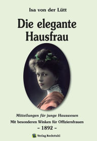 Title: Die elegante Hausfrau 1892: Mitteilungen für junge Hauswesen - Mit besonderen Winken für Offiziersfrauen, Author: Isa von der Lütt