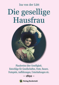 Title: Die gesellige Hausfrau 1892: Plaudereien über Geselligkeit, Ratschläge für Gesellschaften, Feste, Bazare, Festspiele, Aufführungen, Unterhaltungen etc., Author: Isa von der Lütt