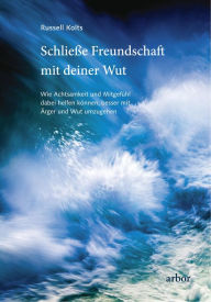 Title: Schließe Freundschaft mit deiner Wut: Wie Achtsamkeit und Mitgefühl dabei helfen können, besser mit Ärger und Wut umzugehen, Author: Russell Kolts