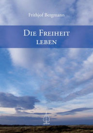 Title: Die Freiheit leben, Author: Frithjof Bergmann