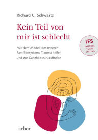 Title: Kein Teil von mir ist schlecht: Mit dem Modell des inneren Familiensystems (IFS) Trauma heilen und zur Ganzheit zurückfinden, Author: Richard C. Schwartz