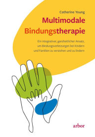 Title: Multimodale Bindungstherapie: Ein integrativer, ganzheitlicher Ansatz, um Bindungsverletzungen bei Kindern und Familien zu verstehen und zu lindern, Author: Catherine Young