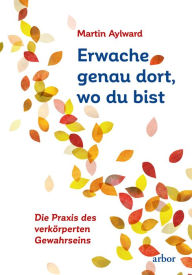 Title: Erwache genau dort, wo du bist: Die Praxis des verkörperten Gewahrseins, Author: Martin Aylward