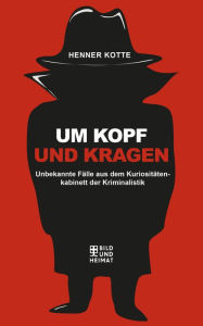 Title: Um Kopf und Kragen: Unbekannte Fälle aus dem Kuriosiätetenkabinett der Kriminalistik, Author: Henner Kotte