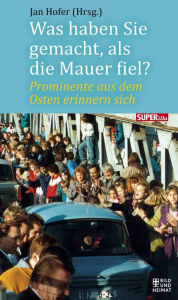 Title: Was haben Sie gemacht, als die Mauer fiel?: Prominente aus dem Osten erinnern sich, Author: Jan Hofer