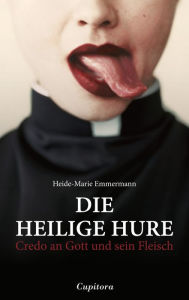 Title: Die heilige Hure: Credo an Gott und sein Fleisch, Author: Heide-Marie Emmermann