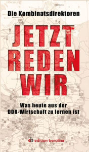 Title: Jetzt reden wir: Was heute aus der DDR-Wirtschaft zu lernen ist, Author: Die Kombinatsdirektoren