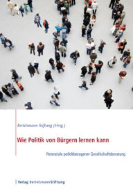 Title: Wie Politik von Bürgern lernen kann: Potenziale politikbezogener Gesellschaftsberatung, Author: Bertelsmann Stiftung
