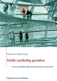 Title: Politik nachhaltig gestalten: Wie man nachhaltige Politik macht, kommuniziert und durchsetzt, Author: Bertelsmann Stiftung