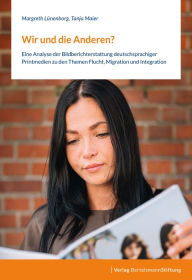 Title: Wir und die Anderen?: Eine Analyse der Bildberichterstattung deutschsprachiger Printmedien zu den Themen Flucht, Migration und Integration, Author: Margreth Lünenborg