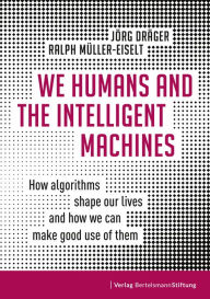 Title: We Humans and the Intelligent Machines: How algorithms shape our lives and how we can make good use of them, Author: Jörg Dräger