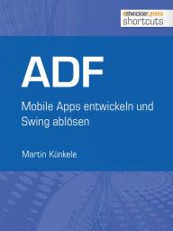 Title: ADF - Mobile Apps entwickeln und Swing ablösen: Mobile Apps entwickeln und Swing ablösen, Author: Martin Künkele