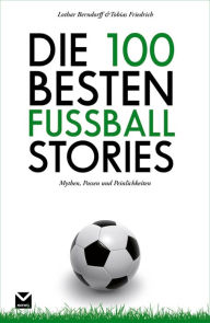 Title: Die 100 besten Fußball-Stories: Mythen, Possen und Peinlichkeiten, Author: Tobias Friedrich