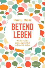 Title: Betend leben: Wie Sie in jeder Lebenslage mit Gott im Gespräch bleiben, Author: Paul E. Miller