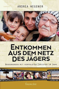 Title: Entkommen aus dem Netz des Jägers: Begegnungen mit verfolgten Christen im Irak, Author: Andrea Wegener