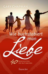 Title: Wie buchstabiert man Liebe?: 40 Geschichten, die Mut machen, Author: Gary Chapman