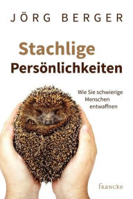 Title: Stachlige Persönlichkeiten: Wie Sie schwierige Menschen entwaffnen, Author: Jörg Berger