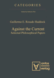 Title: Against the Current: Selected Philosophical Papers, Author: Guillermo E. Rosado Haddock