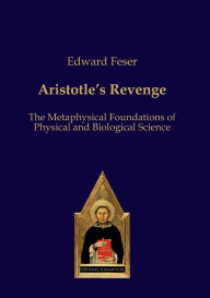 Title: Aristotle's Revenge: The Metaphysical Foundations of Physical and Biological Science / Edition 1, Author: Edward Feser