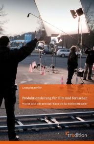 Title: Produktionsleitung für Film und Fernsehen: Was ist das? Wie geht das? Kann ich das (vielleicht) auch?, Author: Georg Bonhoeffer