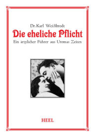 Title: Die eheliche Pflicht: Ein ärztlicher Führer aus Uromas Zeiten, Author: Dr. Karl Weißbrodt
