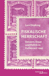 Title: Fiskalische Herrschaft: Steuern, Staat und Politik in Italien seit 1945, Author: Lars Döpking