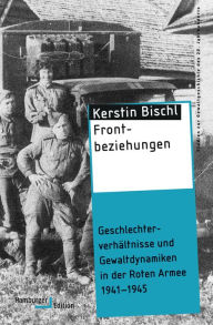 Title: Frontbeziehungen: Geschlechterverhältnisse und Gewaltdynamiken in der Roten Armee 1941-1945, Author: Kerstin Bischl