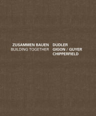 Title: Zusammen bauen /Building Together : Dudler, Gigon/Guyer, Chipperfield, Author: J. Christoph Burkle