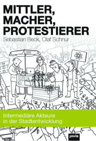 Title: Mittler, Macher, Protestierer: Intermediäre Akteure in der Stadtentwicklung, Author: Sebastian Beck