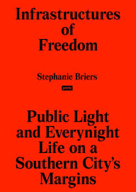 Title: Infrastructures of Freedom: Public Light and Everynight Life on a Southern City's Margins, Author: Stephanie Briers