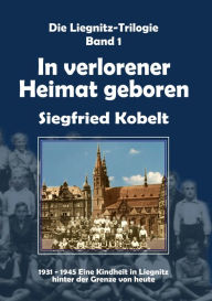Title: Die Liegnitz-Trilogie - 1. In verlorener Heimat geboren, Author: Siegfried Kobelt