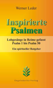 Title: Inspirierte Psalmen. Lobgesänge in Reime gefasst. Psalm 1 bis Psalm 50. Ein spiritueller Ratgeber, Author: Werner Leder