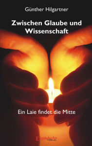 Title: Zwischen Glaube und Wissenschaft - Ein Laie findet die Mitte, Author: Günther Hilgartner