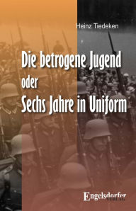 Title: Die betrogene Jugend Oder: Sechs Jahre in Uniform, Author: Heinz Tiedeken