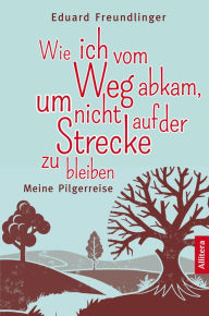 Title: Wie ich vom Weg abkam, um nicht auf der Strecke zu bleiben: Meine Pilgerreise, Author: Eduard Freundlinger