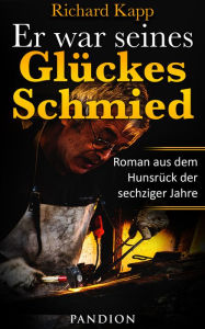 Title: Er war seines Glückes Schmied: Roman aus dem Hunsrück der sechziger Jahre, Author: Richard Kapp