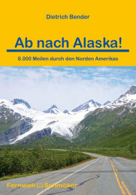 Title: Ab nach Alaska!: 6.000 Meilen durch den Norden Amerikas, Author: Dietrich Bender