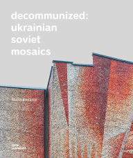 Title: Decommunized: Ukrainian Soviet Mosaics, Author: Chris Vale