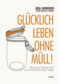 Title: Zero Waste Home -Glücklich leben ohne Müll!: Reduziere deinen Müll und vereinfache dein Leben, Author: Bea Johnson