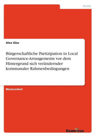 Title: Bürgerschaftliche Partizipation in Local Governance-Arrangements vor dem Hintergrund sich verändernder kommunaler Rahmenbedingungen, Author: Alex Glas