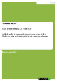 Title: Das Phänomen Le Parkour: Subkulturelle Bewegungsform mit kulturindustriellem Marktpotential und pädagogischen Verwertungschancen, Author: Thomas Bauer