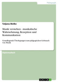 Title: Musik verstehen - musikalische Wahrnehmung, Rezeption und Kommunikation: Grundlegende Überlegungen zum pädgogischen Gebrauch von Musik, Author: Tatjana Bielke