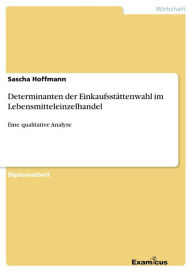 Title: Determinanten der Einkaufsstättenwahl im Lebensmitteleinzelhandel: Eine qualitative Analyse, Author: Sascha Hoffmann