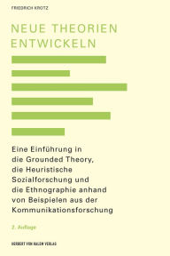 Title: Neue Theorien entwickeln: Eine Einführung in die heuristische empirische Kommunikationsforschung mit Bezug auf Ethnographie und Grounded Theory, Author: Friedrich Krotz