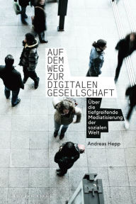 Title: Auf dem Weg zur digitalen Gesellschaft: Über die tiefgreifende Mediatisierung der sozialen Welt, Author: Hepp Andreas