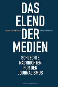 Title: Das Elend der Medien: Schlechte Nachrichten für den Journalismus, Author: Alexis von Mirbach