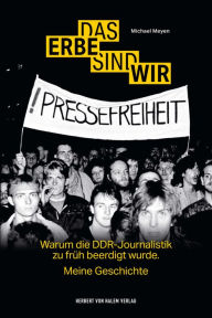 Title: Das Erbe sind wir: Warum die DDR-Journalistik zu früh beerdigt wurde. Meine Geschichte, Author: Michael Meyen