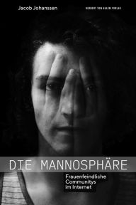 Title: Die Mannosphäre: Frauenfeindliche Communitys im Internet, Author: Jacob Johanssen