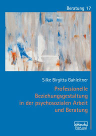 Title: Professionelle Beziehungsgestaltung in der psychosozialen Arbeit und Beratung, Author: Silke Birgitta Gahleitner