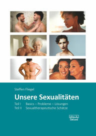 Title: Unsere Sexualitäten: Teil I: Basics - Probleme - Lösungen / Teil II: Sexualtherapeutische Schätze, Author: Steffen Fliegel